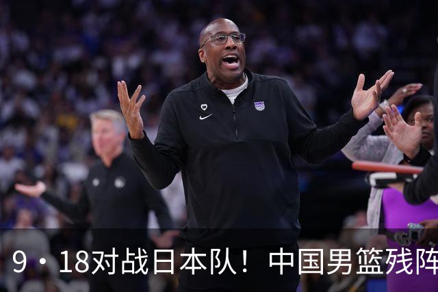 9·18对战日本队！中国男篮残阵出击，这一战不只是为了赢